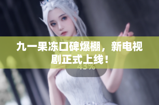九一果冻口碑爆棚，新电视剧正式上线！