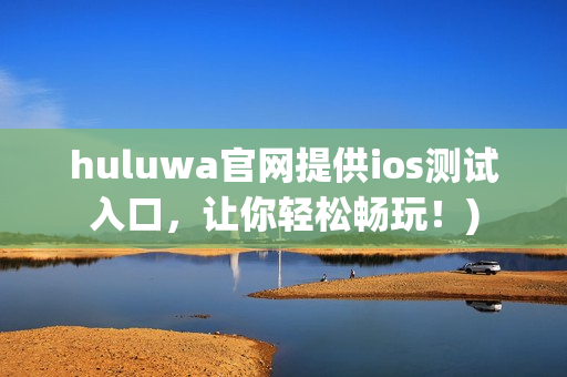 huluwa官网提供ios测试入口，让你轻松畅玩！)