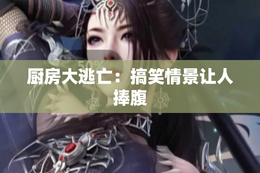 厨房大逃亡：搞笑情景让人捧腹