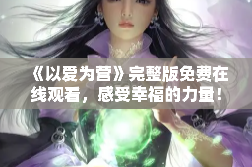 《以爱为营》完整版免费在线观看，感受幸福的力量！