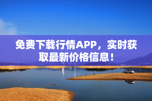 免费下载行情APP，实时获取最新价格信息！