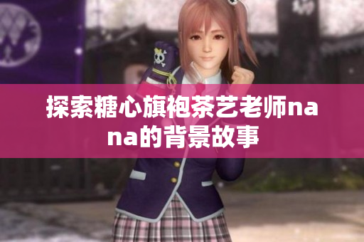 探索糖心旗袍茶艺老师nana的背景故事