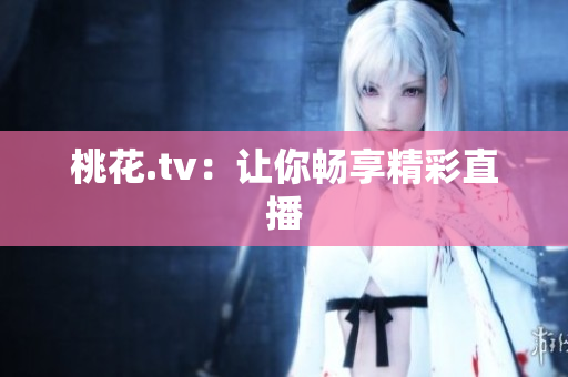 桃花.tv：让你畅享精彩直播