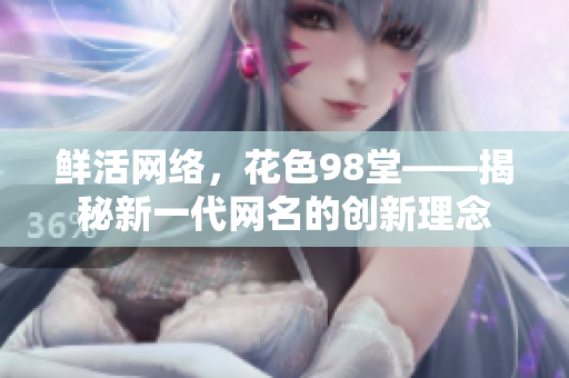 鲜活网络，花色98堂——揭秘新一代网名的创新理念