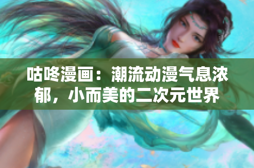 咕咚漫画：潮流动漫气息浓郁，小而美的二次元世界