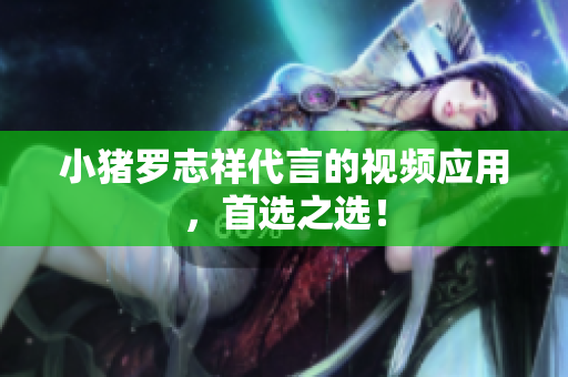 小猪罗志祥代言的视频应用，首选之选！
