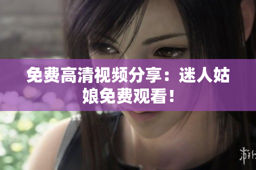 免费高清视频分享：迷人姑娘免费观看！