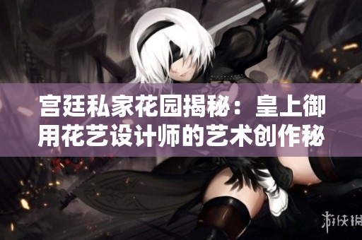 宫廷私家花园揭秘：皇上御用花艺设计师的艺术创作秘笈
