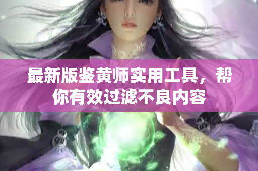 最新版鉴黄师实用工具，帮你有效过滤不良内容