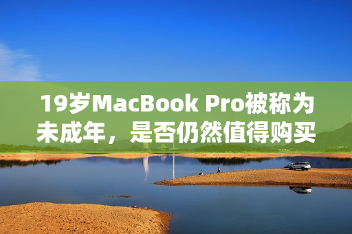 19岁MacBook Pro被称为未成年，是否仍然值得购买？