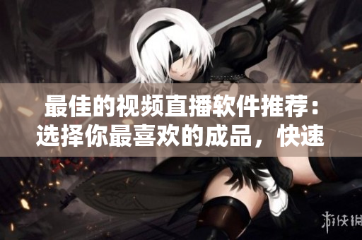 最佳的视频直播软件推荐：选择你最喜欢的成品，快速开始直播！