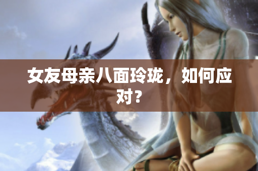 女友母亲八面玲珑，如何应对？