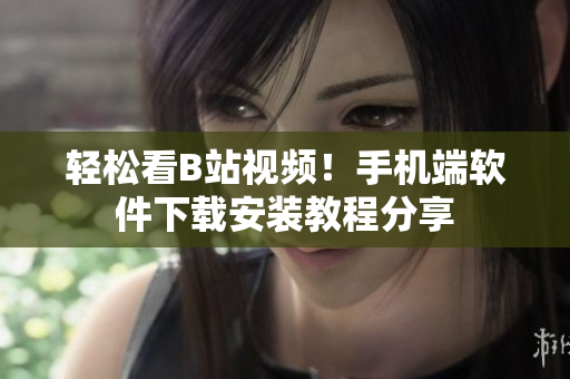 轻松看B站视频！手机端软件下载安装教程分享