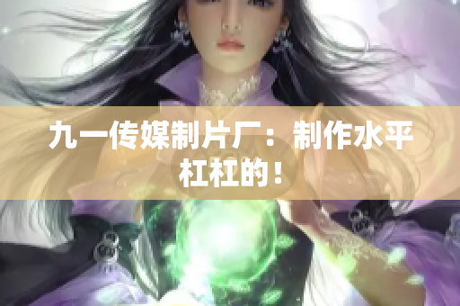 九一传媒制片厂：制作水平杠杠的！