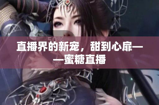 直播界的新宠，甜到心扉——蜜糖直播