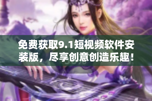 免费获取9.1短视频软件安装版，尽享创意创造乐趣！