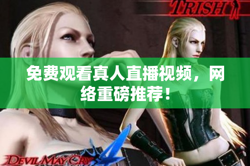 免费观看真人直播视频，网络重磅推荐！