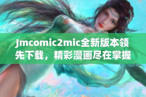 Jmcomic2mic全新版本领先下载，精彩漫画尽在掌握