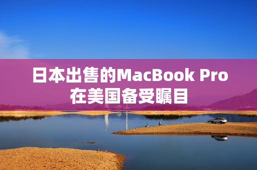 日本出售的MacBook Pro在美国备受瞩目
