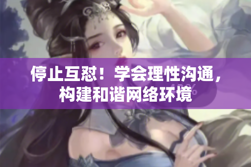 停止互怼！学会理性沟通，构建和谐网络环境