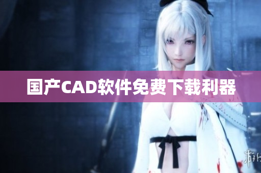 国产CAD软件免费下载利器