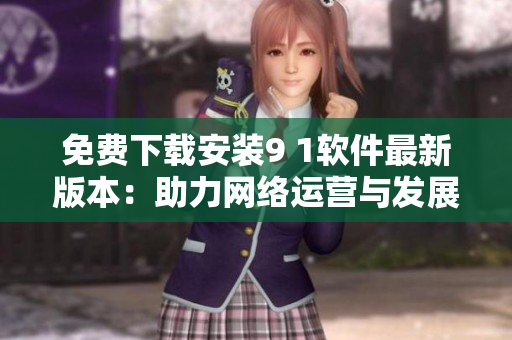 免费下载安装9 1软件最新版本：助力网络运营与发展