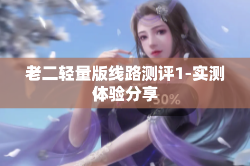 老二轻量版线路测评1-实测体验分享