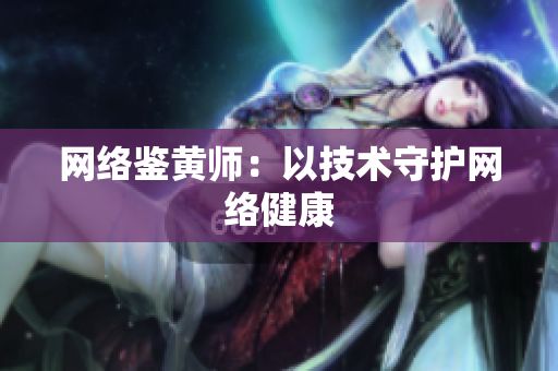 网络鉴黄师：以技术守护网络健康