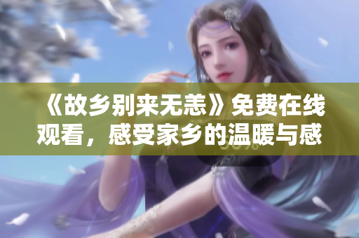 《故乡别来无恙》免费在线观看，感受家乡的温暖与感动