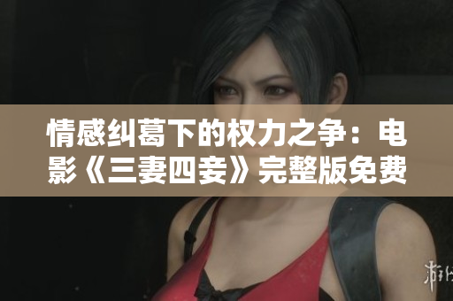 情感纠葛下的权力之争：电影《三妻四妾》完整版免费在线观看