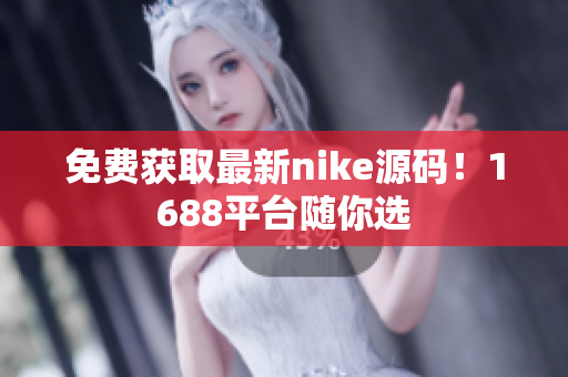 免费获取最新nike源码！1688平台随你选