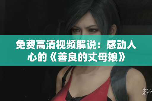 免费高清视频解说：感动人心的《善良的丈母娘》