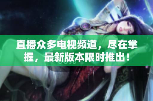 直播众多电视频道，尽在掌握，最新版本限时推出！