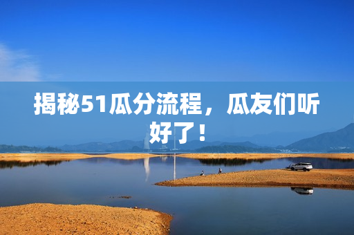 揭秘51瓜分流程，瓜友们听好了！