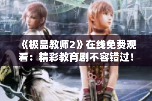 《极品教师2》在线免费观看：精彩教育剧不容错过！