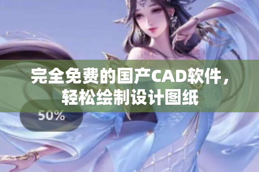完全免费的国产CAD软件，轻松绘制设计图纸
