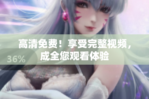 高清免费！享受完整视频，成全您观看体验