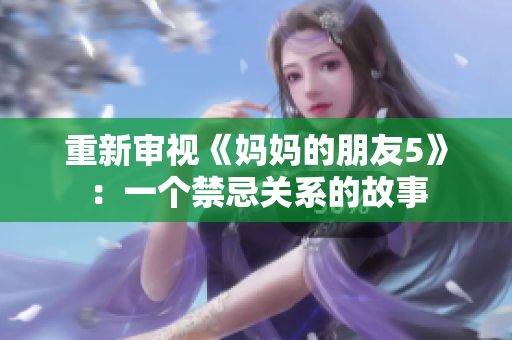 重新审视《妈妈的朋友5》：一个禁忌关系的故事