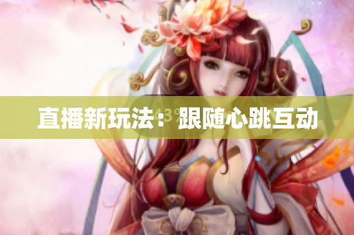 直播新玩法：跟随心跳互动