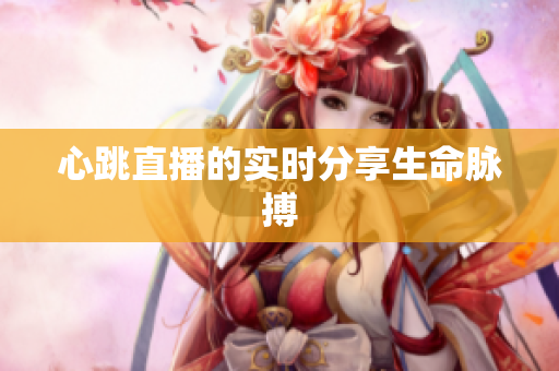 心跳直播的实时分享生命脉搏