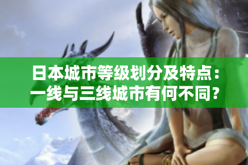 日本城市等级划分及特点：一线与三线城市有何不同？