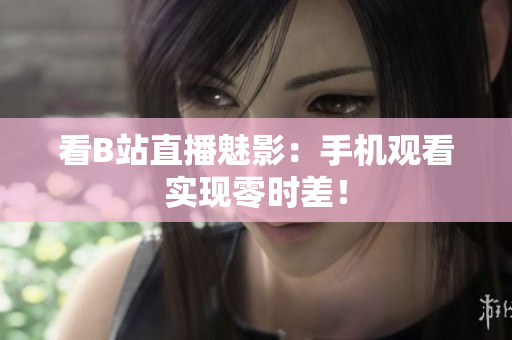 看B站直播魅影：手机观看实现零时差！