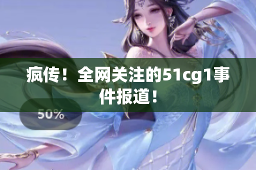 疯传！全网关注的51cg1事件报道！