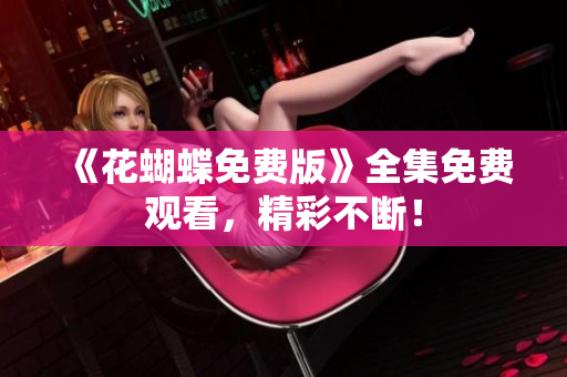 《花蝴蝶免费版》全集免费观看，精彩不断！
