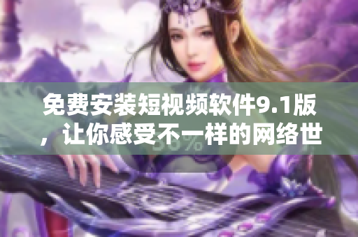 免费安装短视频软件9.1版，让你感受不一样的网络世界