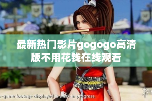 最新热门影片gogogo高清版不用花钱在线观看