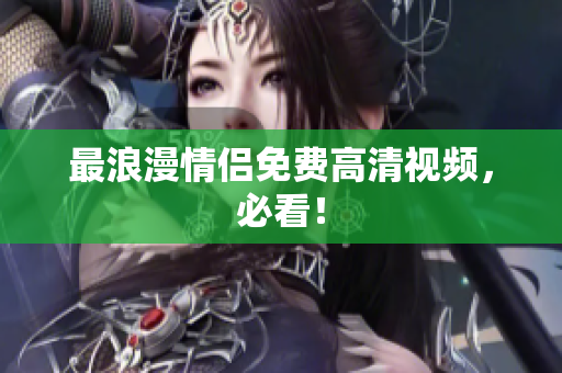 最浪漫情侣免费高清视频，必看！