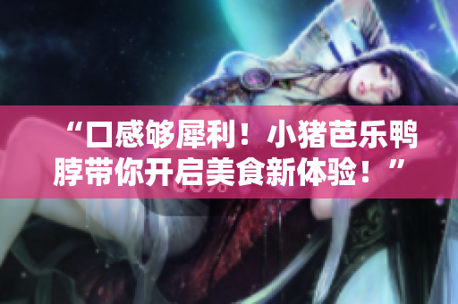 “口感够犀利！小猪芭乐鸭脖带你开启美食新体验！”
