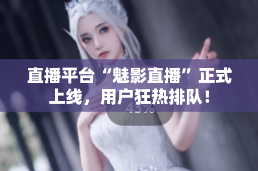 直播平台“魅影直播”正式上线，用户狂热排队！