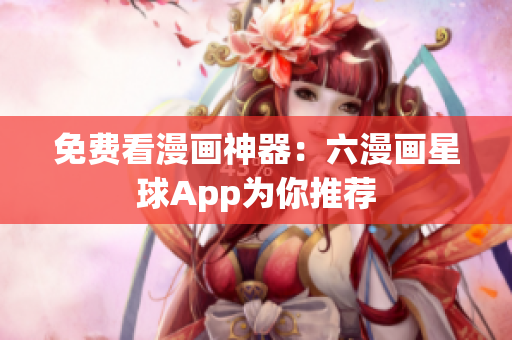 免费看漫画神器：六漫画星球App为你推荐